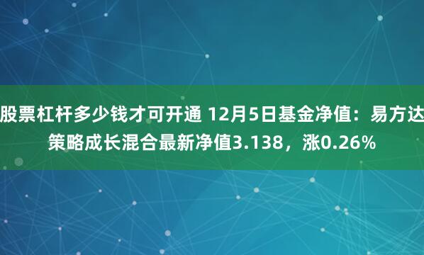 股票杠杆多少钱才可开通 12月5日基金净值：易方达策略成长混合最新净值3.138，涨0.26%