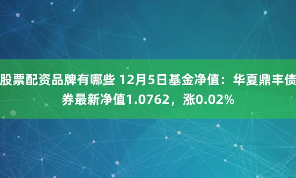 股票配资品牌有哪些 12月5日基金净值：华夏鼎丰债券最新净值1.0762，涨0.02%