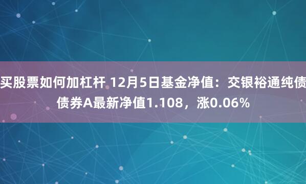 买股票如何加杠杆 12月5日基金净值：交银裕通纯债债券A最新净值1.108，涨0.06%