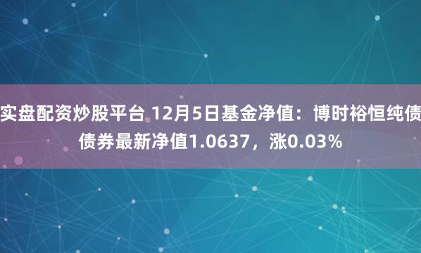 实盘配资炒股平台 12月5日基金净值：博时裕恒纯债债券最新净值1.0637，涨0.03%