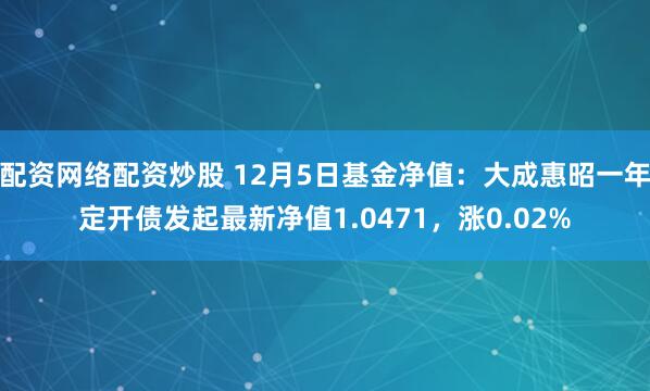 配资网络配资炒股 12月5日基金净值：大成惠昭一年定开债发起最新净值1.0471，涨0.02%