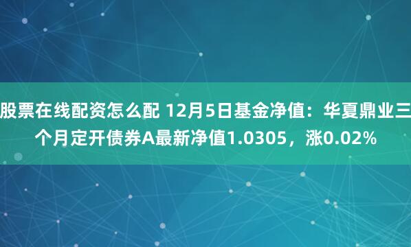 股票在线配资怎么配 12月5日基金净值：华夏鼎业三个月定开债券A最新净值1.0305，涨0.02%