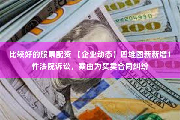 比较好的股票配资 【企业动态】四维图新新增1件法院诉讼，案由为买卖合同纠纷