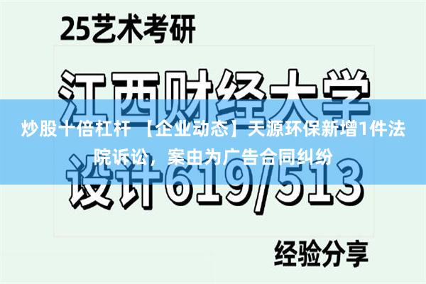 炒股十倍杠杆 【企业动态】天源环保新增1件法院诉讼，案由为广告合同纠纷