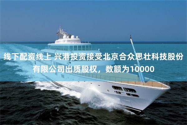 线下配资线上 兴港投资接受北京合众思壮科技股份有限公司出质股权，数额为10000