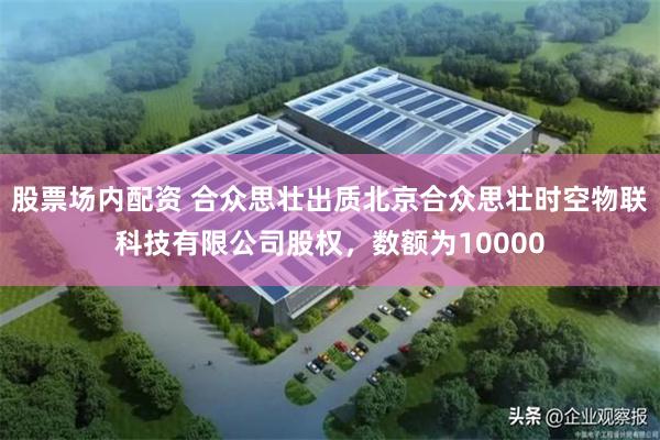 股票场内配资 合众思壮出质北京合众思壮时空物联科技有限公司股权，数额为10000