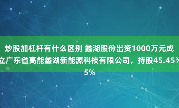 炒股加杠杆有什么区别 蠡湖股份出资1000万元成立广东省高能蠡湖新能源科技有限公司，持股45.45%