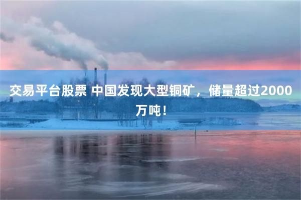 交易平台股票 中国发现大型铜矿，储量超过2000万吨！