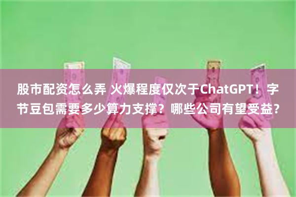股市配资怎么弄 火爆程度仅次于ChatGPT！字节豆包需要多少算力支撑？哪些公司有望受益？