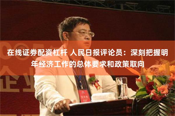 在线证劵配资杠杆 人民日报评论员：深刻把握明年经济工作的总体要求和政策取向