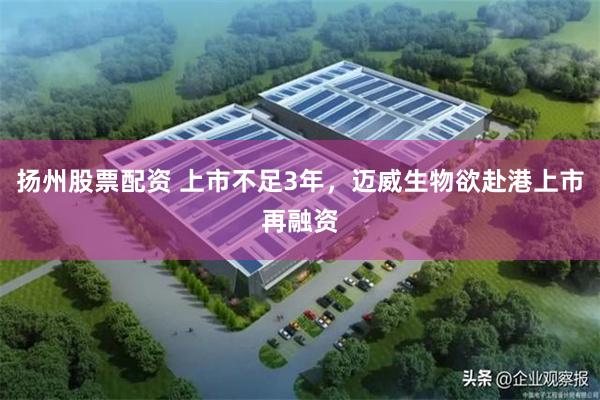 扬州股票配资 上市不足3年，迈威生物欲赴港上市再融资