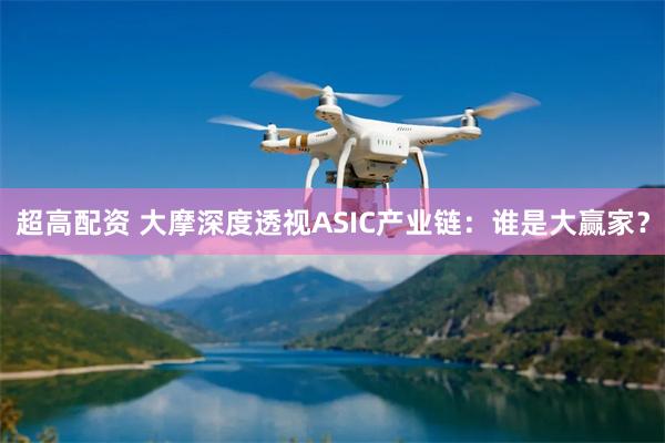 超高配资 大摩深度透视ASIC产业链：谁是大赢家？