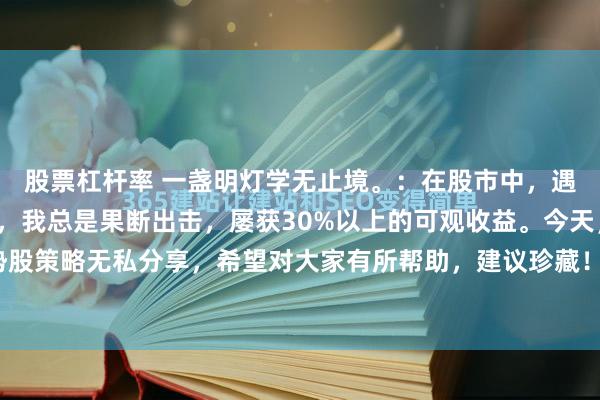 股票杠杆率 一盏明灯学无止境。：在股市中，遇到“巨量阳顶天”形态，我总是果断出击，屡获30%以上的可观收益。今天，我将这一强势股策略无私分享，希望对大家有所帮助，建议珍藏！此形态的关键在于一根放出巨量的大阳...