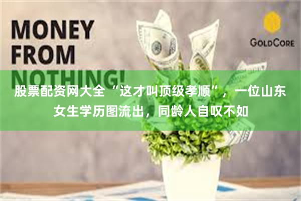 股票配资网大全 “这才叫顶级孝顺”，一位山东女生学历图流出，同龄人自叹不如