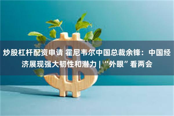 炒股杠杆配资申请 霍尼韦尔中国总裁余锋：中国经济展现强大韧性和潜力 | “外眼”看两会