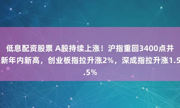 低息配资股票 A股持续上涨！沪指重回3400点并刷新年内新高，创业板指拉升涨2%，深成指拉升涨1.5%