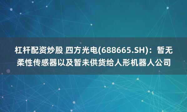 杠杆配资炒股 四方光电(688665.SH)：暂无柔性传感器以及暂未供货给人形机器人公司