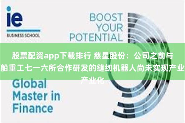 股票配资app下载排行 慈星股份：公司之前与中船重工七一六所合作研发的缝纫机器人尚未实现产业化