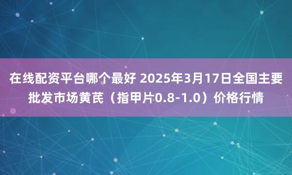 在线配资平台哪个最好 2025年3月17日全国主要批发市场黄芪（指甲片0.8-1.0）价格行情