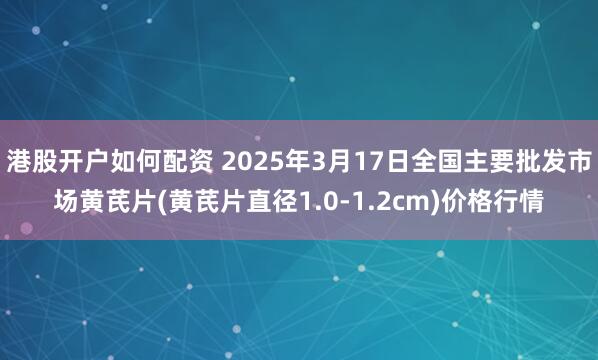 港股开户如何配资 2025年3月17日全国主要批发市场黄芪片(黄芪片直径1.0-1.2cm)价格行情