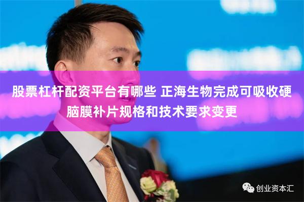 股票杠杆配资平台有哪些 正海生物完成可吸收硬脑膜补片规格和技术要求变更