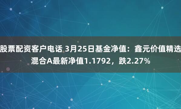 股票配资客户电话 3月25日基金净值：鑫元价值精选混合A最新净值1.1792，跌2.27%