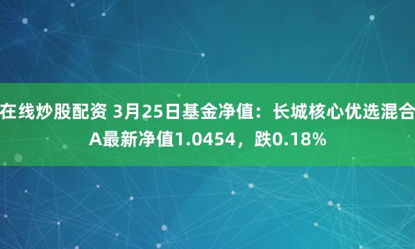 在线炒股配资 3月25日基金净值：长城核心优选混合A最新净值1.0454，跌0.18%