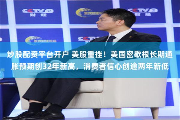 炒股配资平台开户 美股重挫！美国密歇根长期通胀预期创32年新高，消费者信心创逾两年新低