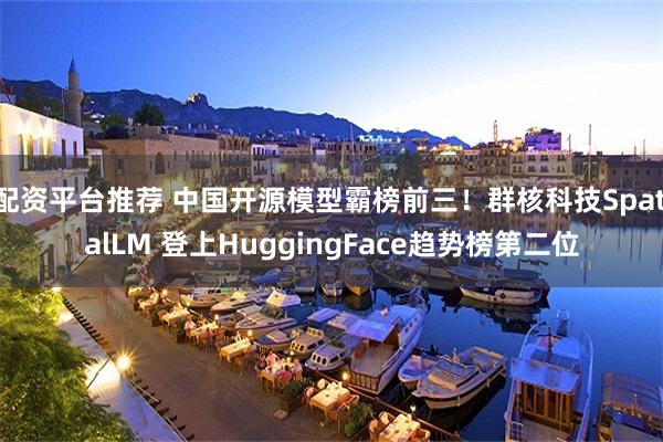 配资平台推荐 中国开源模型霸榜前三！群核科技SpatialLM 登上HuggingFace趋势榜第二位
