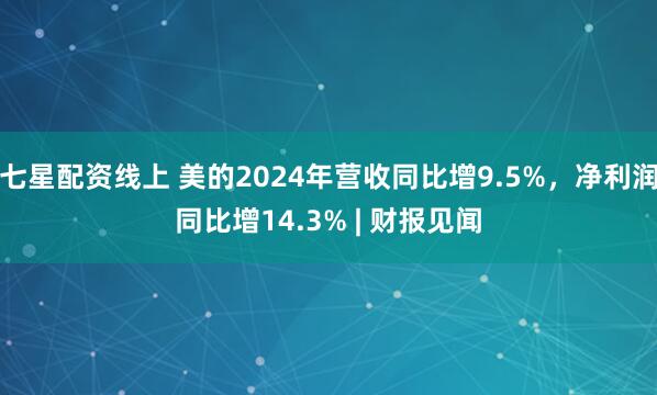 七星配资线上 美的2024年营收同比增9.5%，净利润同比增14.3% | 财报见闻