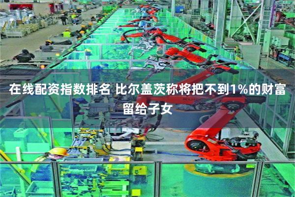在线配资指数排名 比尔盖茨称将把不到1%的财富留给子女