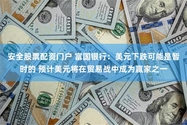 安全股票配资门户 富国银行：美元下跌可能是暂时的 预计美元将在贸易战中成为赢家之一