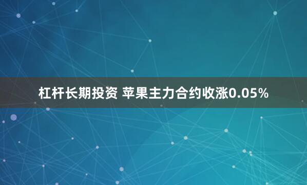 杠杆长期投资 苹果主力合约收涨0.05%