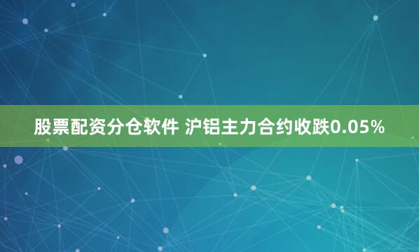 股票配资分仓软件 沪铝主力合约收跌0.05%