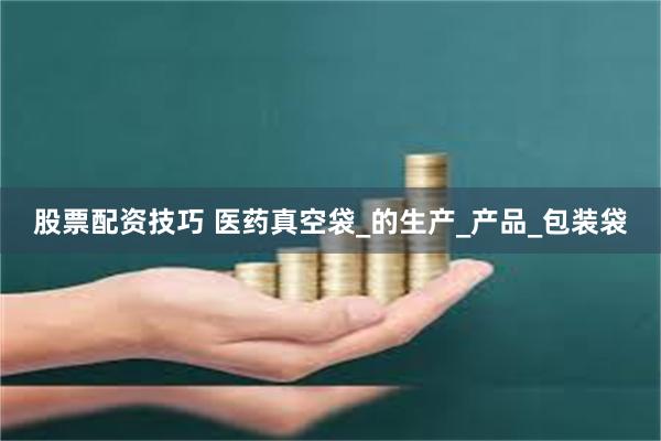 股票配资技巧 医药真空袋_的生产_产品_包装袋