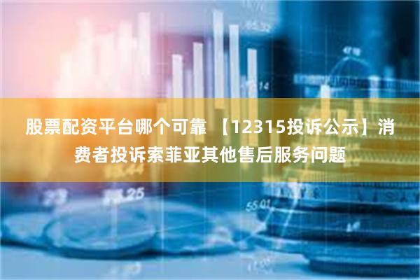 股票配资平台哪个可靠 【12315投诉公示】消费者投诉索菲亚其他售后服务问题