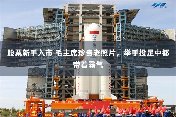 股票新手入市 毛主席珍贵老照片，举手投足中都带着霸气