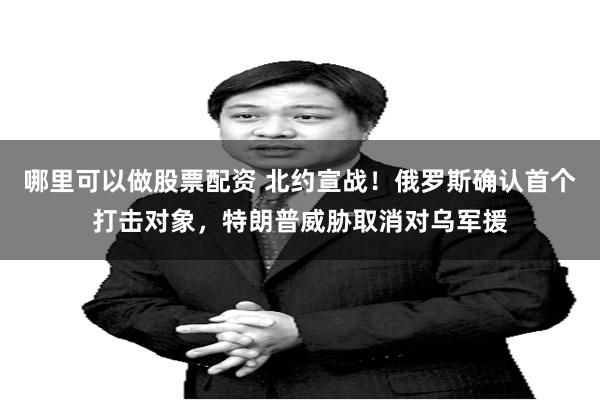 哪里可以做股票配资 北约宣战！俄罗斯确认首个打击对象，特朗普威胁取消对乌军援