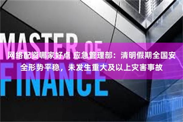 网络配资哪家好点 应急管理部：清明假期全国安全形势平稳，未发生重大及以上灾害事故