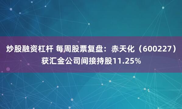 炒股融资杠杆 每周股票复盘：赤天化（600227）获汇金公司间接持股11.25%