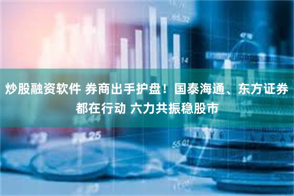 炒股融资软件 券商出手护盘！国泰海通、东方证券都在行动 六力共振稳股市