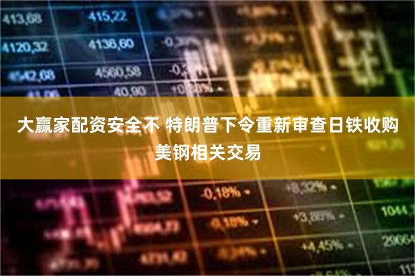 大赢家配资安全不 特朗普下令重新审查日铁收购美钢相关交易