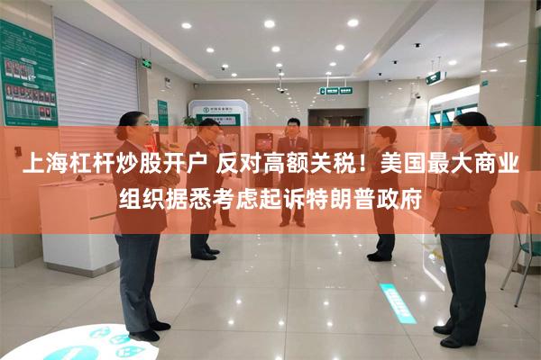 上海杠杆炒股开户 反对高额关税！美国最大商业组织据悉考虑起诉特朗普政府