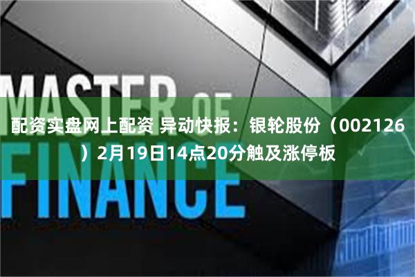 配资实盘网上配资 异动快报：银轮股份（002126）2月19日14点20分触及涨停板