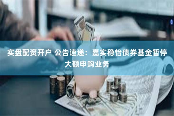实盘配资开户 公告速递：嘉实稳怡债券基金暂停大额申购业务