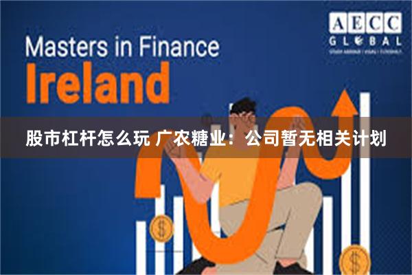 股市杠杆怎么玩 广农糖业：公司暂无相关计划