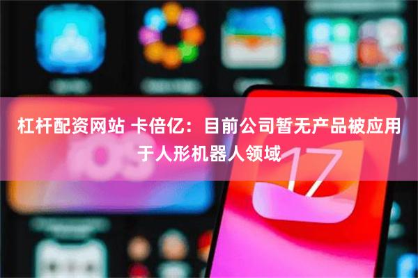 杠杆配资网站 卡倍亿：目前公司暂无产品被应用于人形机器人领域