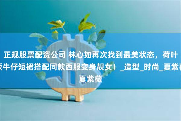 正规股票配资公司 林心如再次找到最美状态，荷叶版牛仔短裙搭配同款西服变身靓女！_造型_时尚_夏紫薇