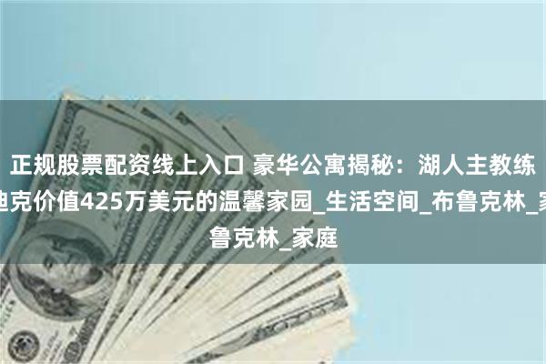 正规股票配资线上入口 豪华公寓揭秘：湖人主教练雷迪克价值425万美元的温馨家园_生活空间_布鲁克林_家庭
