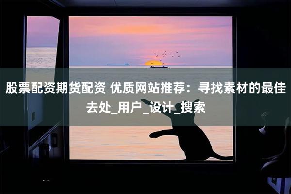 股票配资期货配资 优质网站推荐：寻找素材的最佳去处_用户_设计_搜索